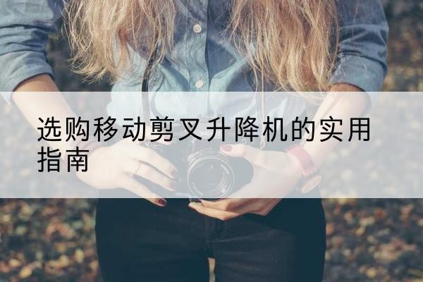 白河移动剪叉升降机怎么选-选购移动剪叉升降机的实用指南