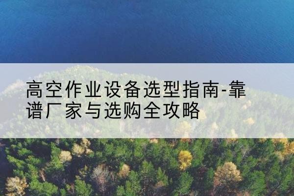 白河升降车厂家-高空作业设备选型指南-靠谱厂家与选购全攻略