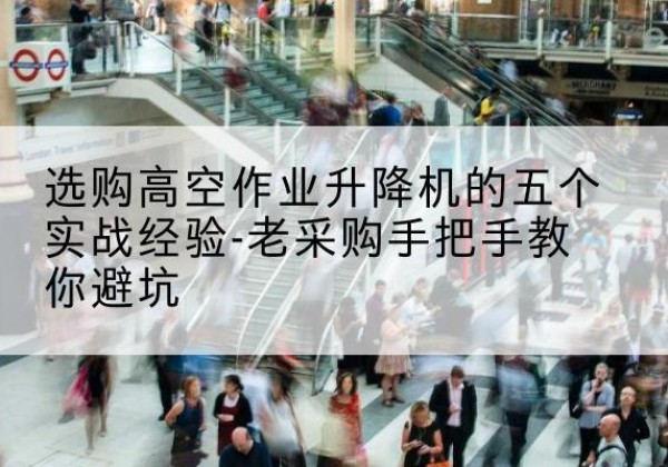 白河高空作业升降机厂家-选购高空作业升降机的五个实战经验-老采购手把手教你避坑