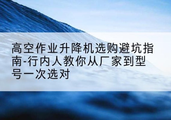 白河升降平台厂家-高空作业升降机选购避坑指南-行内人教你从厂家到型号一次选对