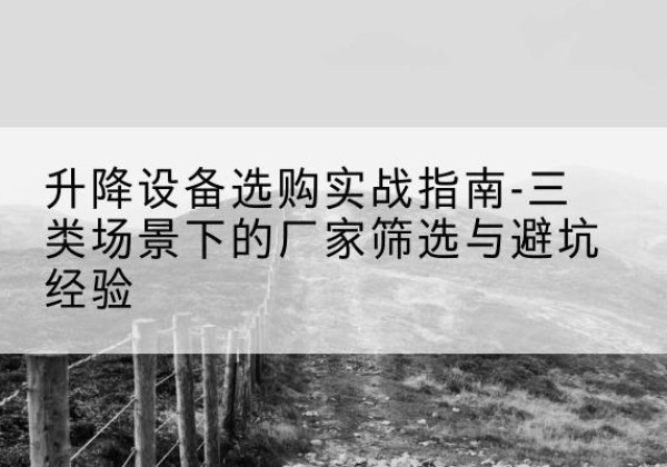 白河移动式升降机厂家推荐-升降设备选购实战指南-三类场景下的厂家筛选与避坑经验