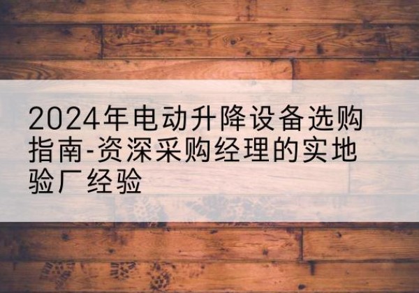 白河电动剪叉升降平台厂家-2024年电动升降设备选购指南-资深采购经理的实地验厂经验