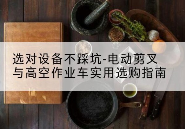 白河电动剪叉升降平台怎么选-选对设备不踩坑-电动剪叉与高空作业车实用选购指南