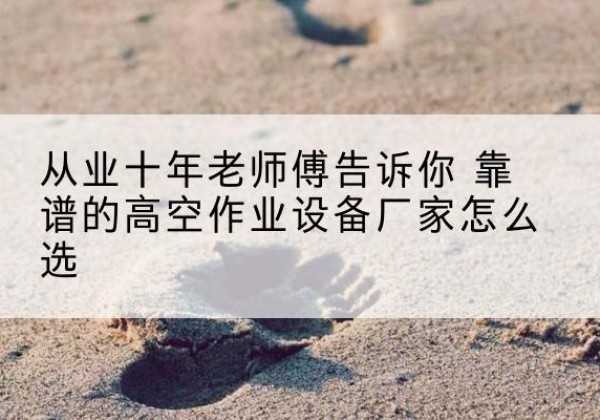 白河高空作业升降机厂家推荐-从业十年老师傅告诉你 靠谱的高空作业设备厂家怎么选