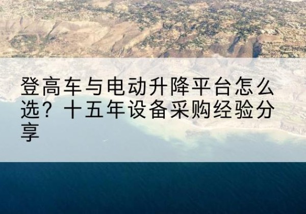 白河登高车厂家厂家-登高车与电动升降平台怎么选？十五年设备采购经验分享