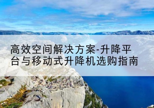 白河升降平台厂家-*空间解决方案-升降平台与移动式升降机选购指南