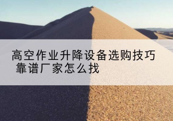 白河电动升降平台厂家推荐-高空作业升降设备选购技巧 靠谱厂家怎么找