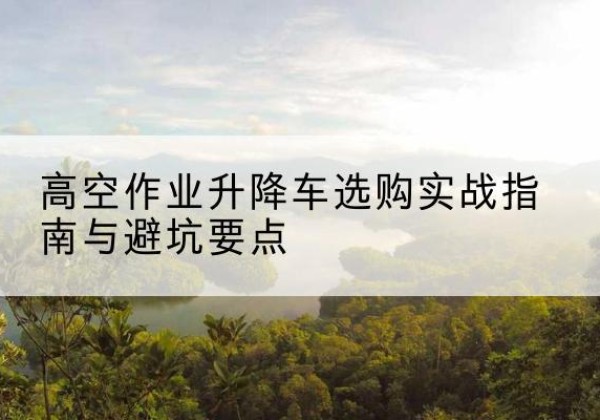 白河升降车怎么选-高空作业升降车选购实战指南与避坑要点