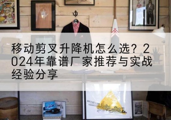 白河升降平台厂家推荐-移动剪叉升降机怎么选？2024年靠谱厂家推荐与实战经验分享