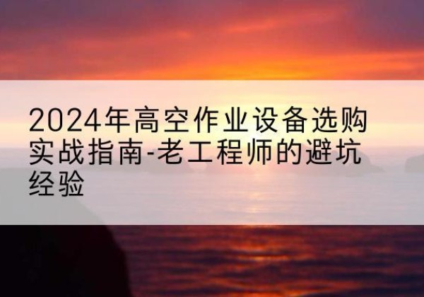 白河高空作业升降机厂家推荐-2024年高空作业设备选购实战指南-老工程师的避坑经验