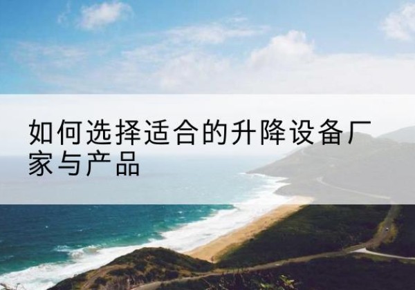 白河电动升降平台厂家-如何选择适合的升降设备厂家与产品