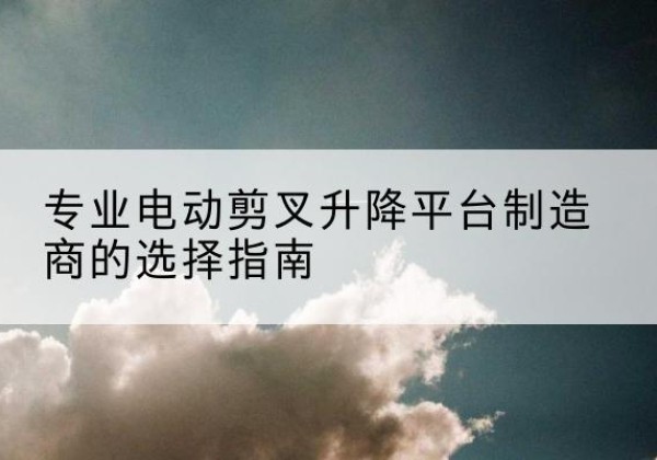 白河电动剪叉升降平台厂家-专业电动剪叉升降平台制造商的选择指南