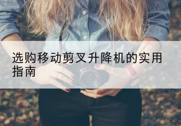 白河移动剪叉升降机怎么选-选购移动剪叉升降机的实用指南