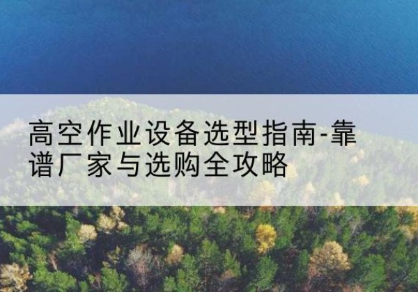 白河升降车厂家-高空作业设备选型指南-靠谱厂家与选购全攻略