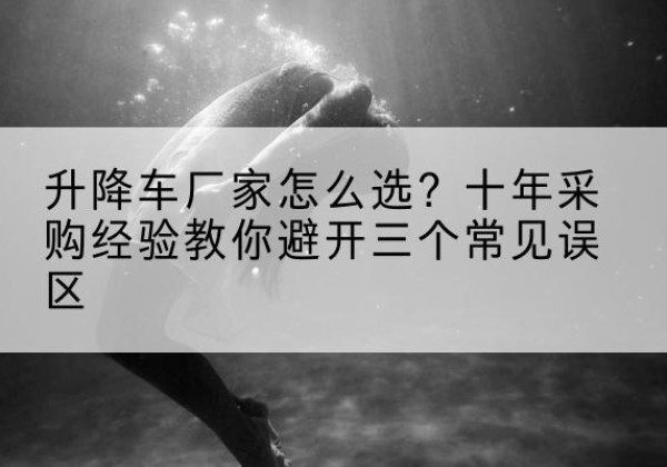 白河升降车厂家-怎么选？十年采购经验教你避开三个常见误区