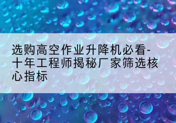 白河高空作业升降机厂家推荐-选购高空作业升降机必看-十年工程师揭秘厂家筛选核心指标