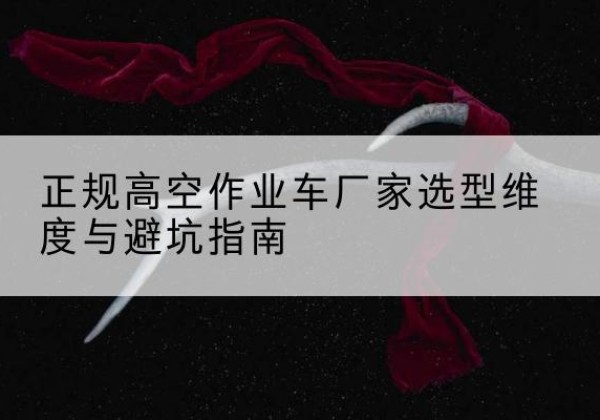 白河高空作业车厂家-正规选型维度与避坑指南