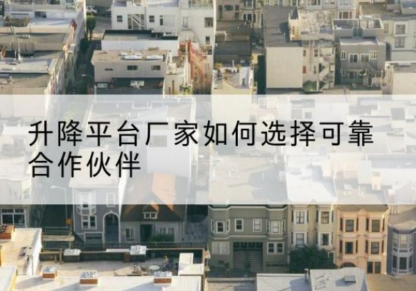白河升降平台厂家-如何选择可靠合作伙伴