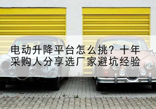 白河电动升降平台厂家-电动升降平台怎么挑？十年采购人分享选厂家避坑经验